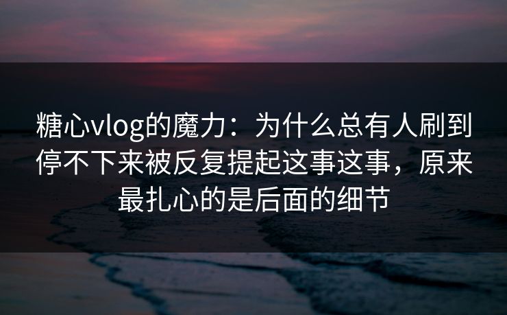 糖心vlog的魔力：为什么总有人刷到停不下来被反复提起这事这事，原来最扎心的是后面的细节