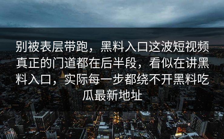 别被表层带跑，黑料入口这波短视频真正的门道都在后半段，看似在讲黑料入口，实际每一步都绕不开黑料吃瓜最新地址