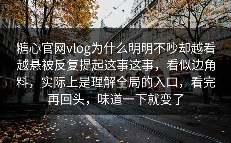 糖心官网vlog为什么明明不吵却越看越悬被反复提起这事这事，看似边角料，实际上是理解全局的入口，看完再回头，味道一下就变了