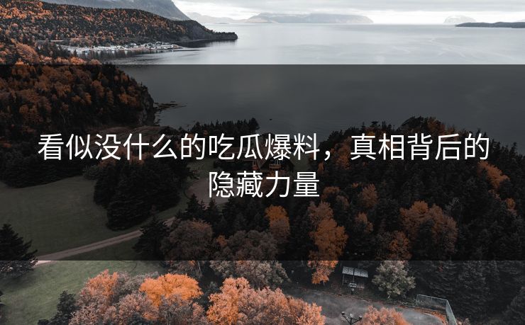 看似没什么的吃瓜爆料，真相背后的隐藏力量