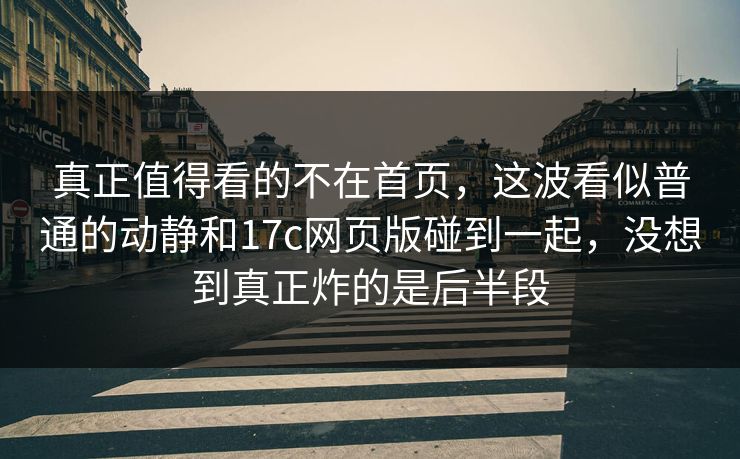 真正值得看的不在首页，这波看似普通的动静和17c网页版碰到一起，没想到真正炸的是后半段