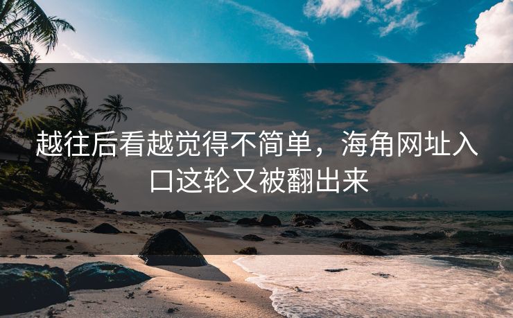 越往后看越觉得不简单，海角网址入口这轮又被翻出来