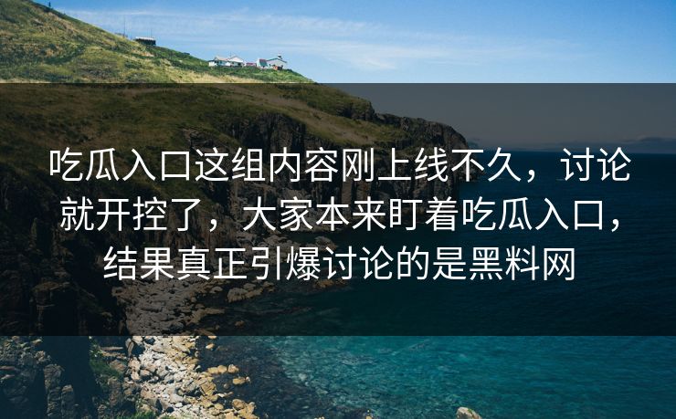 吃瓜入口这组内容刚上线不久，讨论就开控了，大家本来盯着吃瓜入口，结果真正引爆讨论的是黑料网