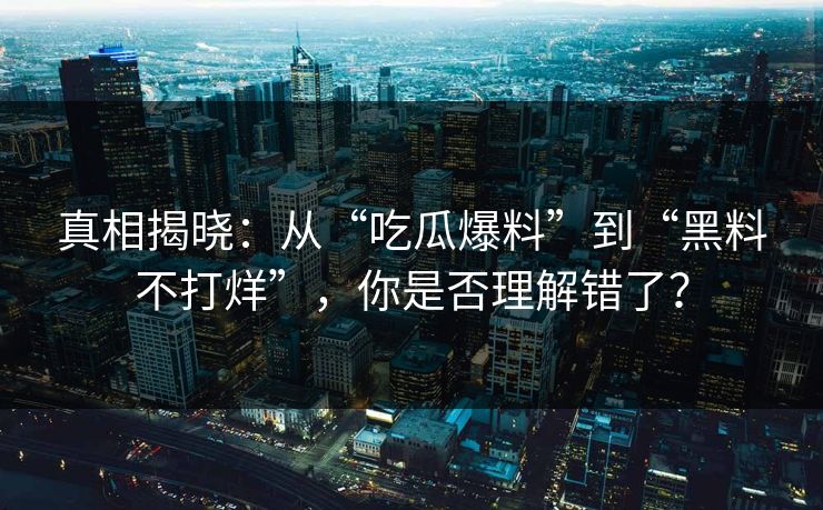 真相揭晓：从“吃瓜爆料”到“黑料不打烊”，你是否理解错了？