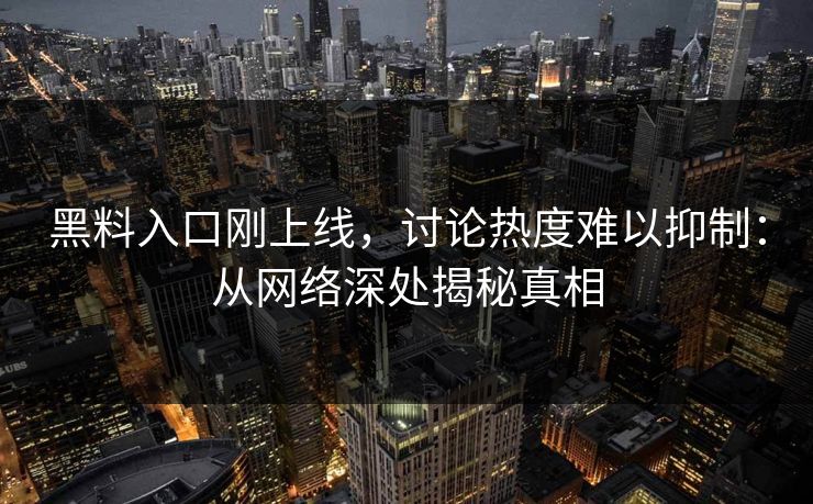 黑料入口刚上线，讨论热度难以抑制：从网络深处揭秘真相