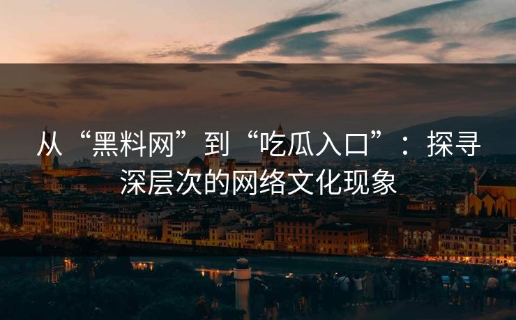 从“黑料网”到“吃瓜入口”：探寻深层次的网络文化现象