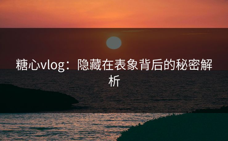 糖心vlog：隐藏在表象背后的秘密解析