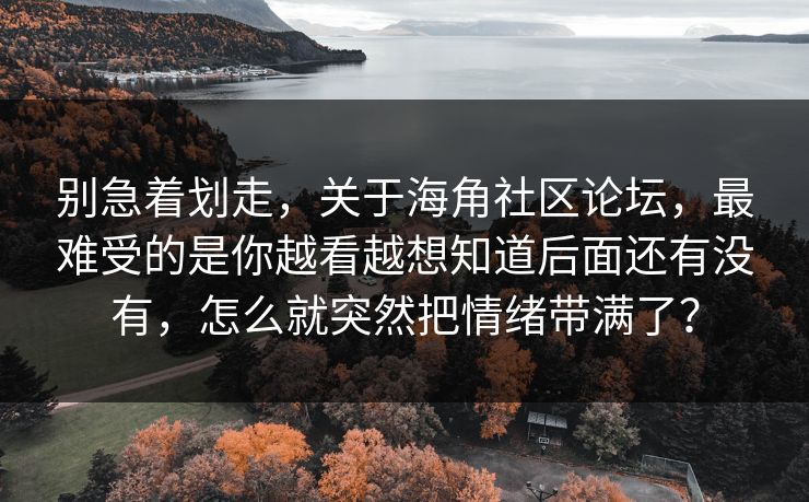 别急着划走，关于海角社区论坛，最难受的是你越看越想知道后面还有没有，怎么就突然把情绪带满了？