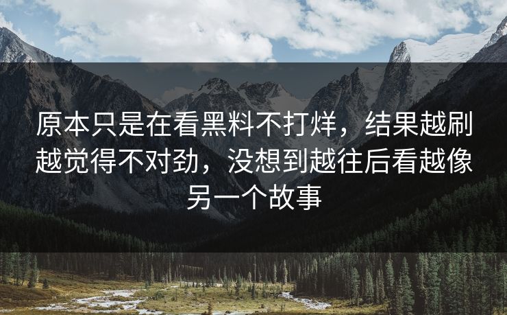 原本只是在看黑料不打烊，结果越刷越觉得不对劲，没想到越往后看越像另一个故事