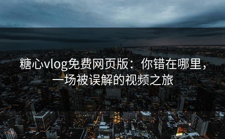 糖心vlog免费网页版：你错在哪里，一场被误解的视频之旅