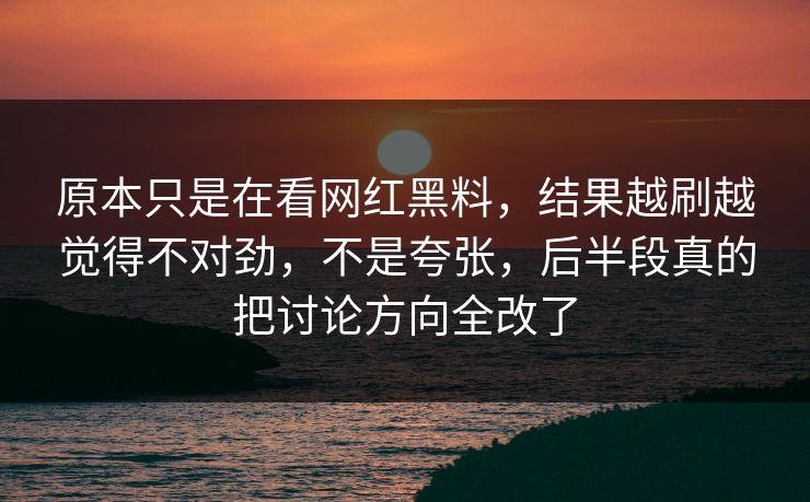原本只是在看网红黑料，结果越刷越觉得不对劲，不是夸张，后半段真的把讨论方向全改了