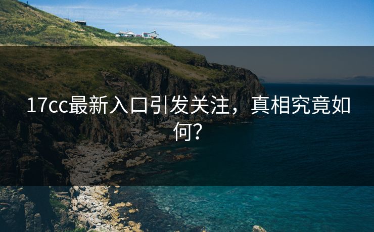 17cc最新入口引发关注，真相究竟如何？