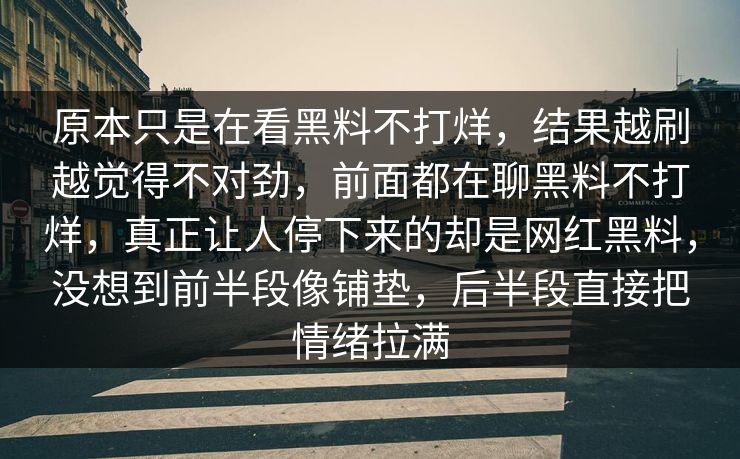原本只是在看黑料不打烊，结果越刷越觉得不对劲，前面都在聊黑料不打烊，真正让人停下来的却是网红黑料，没想到前半段像铺垫，后半段直接把情绪拉满
