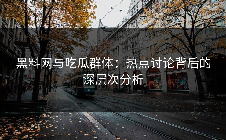黑料网与吃瓜群体：热点讨论背后的深层次分析