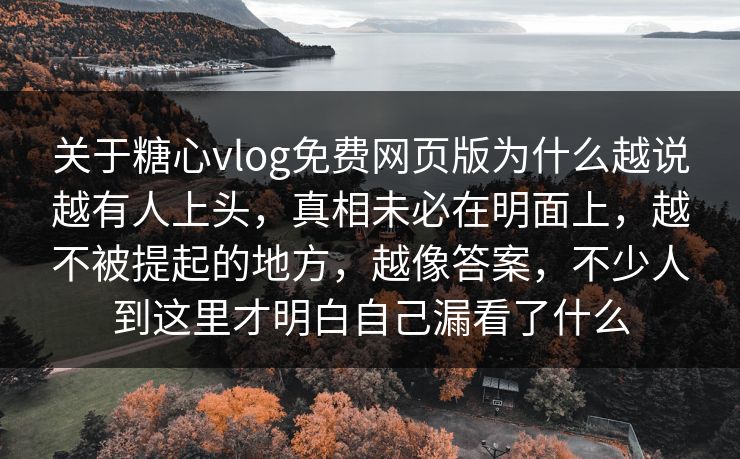 关于糖心vlog免费网页版为什么越说越有人上头，真相未必在明面上，越不被提起的地方，越像答案，不少人到这里才明白自己漏看了什么