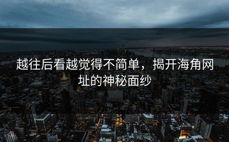 越往后看越觉得不简单，揭开海角网址的神秘面纱