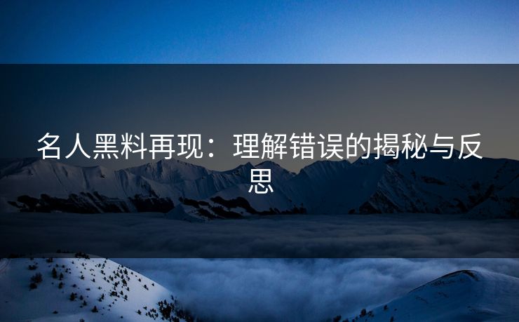 名人黑料再现：理解错误的揭秘与反思
