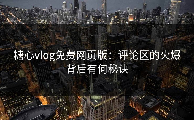 糖心vlog免费网页版：评论区的火爆背后有何秘诀