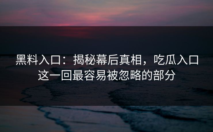 黑料入口：揭秘幕后真相，吃瓜入口这一回最容易被忽略的部分