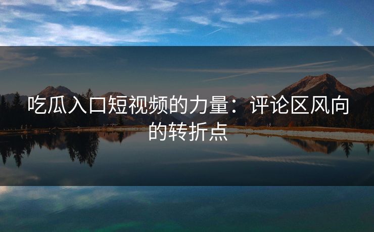 吃瓜入口短视频的力量：评论区风向的转折点