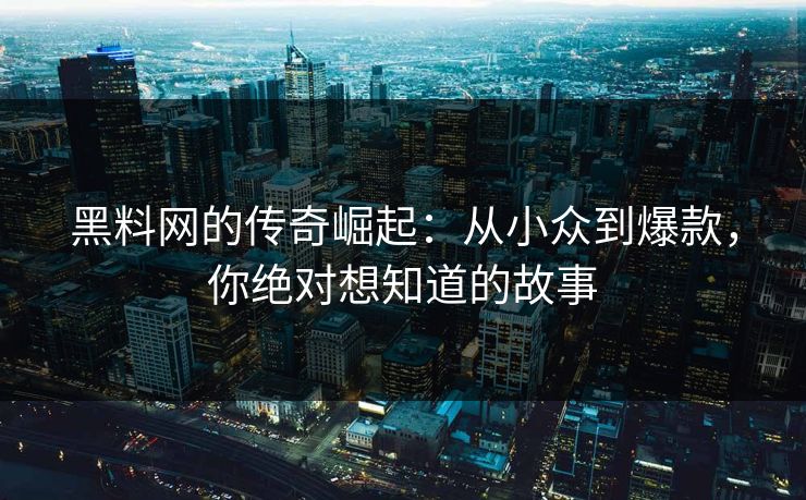 黑料网的传奇崛起：从小众到爆款，你绝对想知道的故事