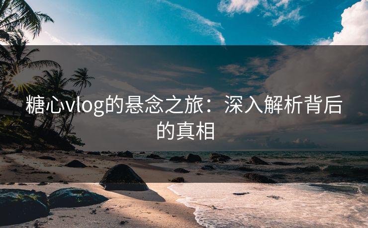 糖心vlog的悬念之旅：深入解析背后的真相