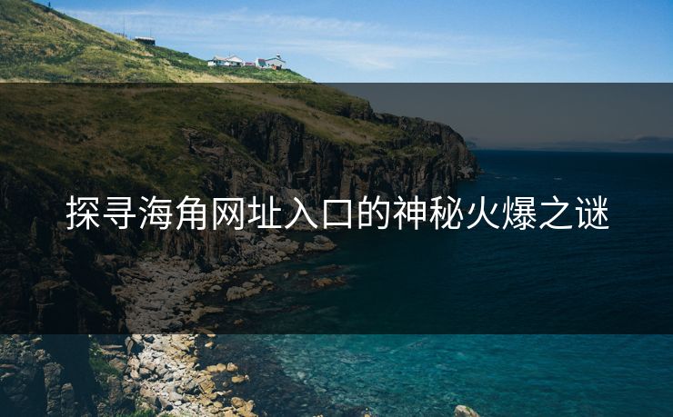 探寻海角网址入口的神秘火爆之谜