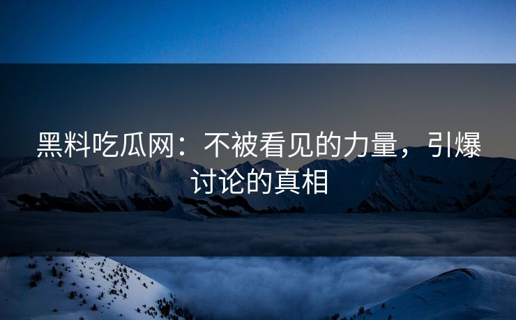 黑料吃瓜网：不被看见的力量，引爆讨论的真相