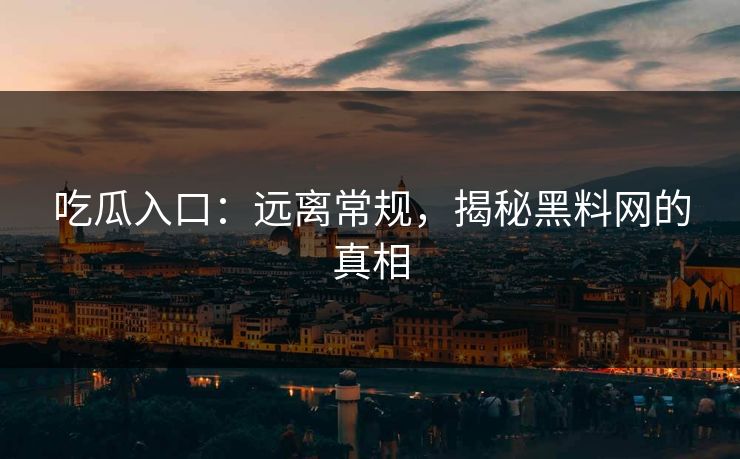 吃瓜入口：远离常规，揭秘黑料网的真相