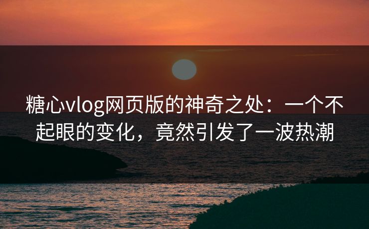 糖心vlog网页版的神奇之处：一个不起眼的变化，竟然引发了一波热潮