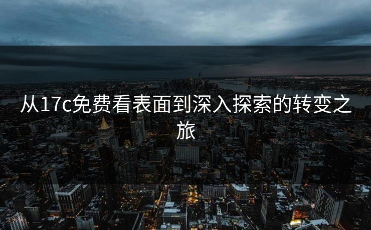 从17c免费看表面到深入探索的转变之旅