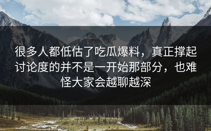 很多人都低估了吃瓜爆料，真正撑起讨论度的并不是一开始那部分，也难怪大家会越聊越深