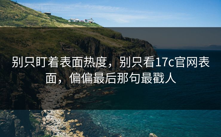 别只盯着表面热度，别只看17c官网表面，偏偏最后那句最戳人