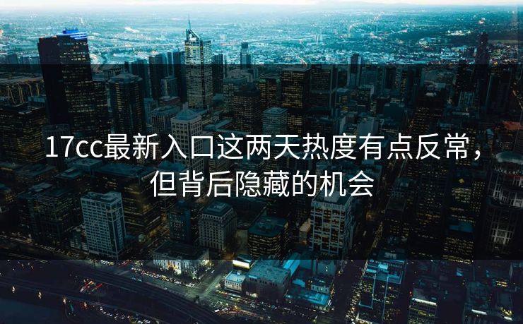 17cc最新入口这两天热度有点反常，但背后隐藏的机会