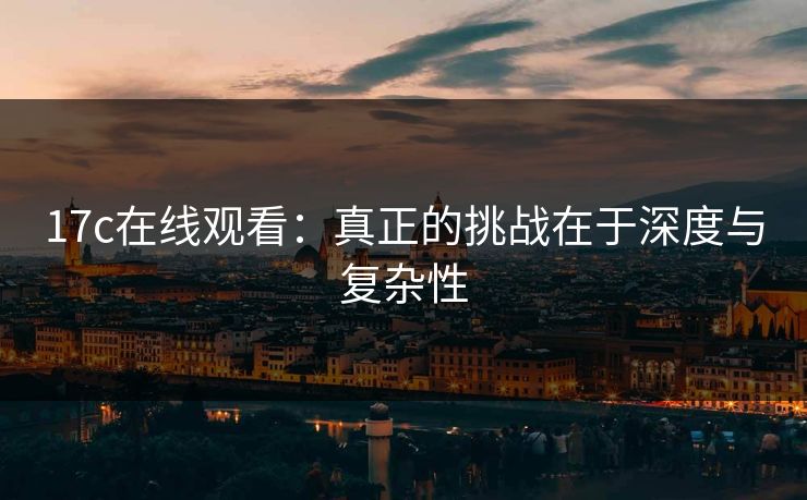 17c在线观看：真正的挑战在于深度与复杂性
