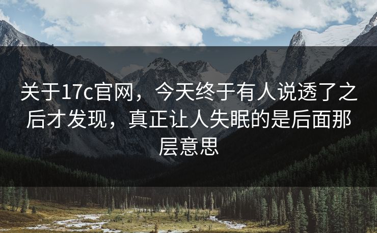 关于17c官网，今天终于有人说透了之后才发现，真正让人失眠的是后面那层意思