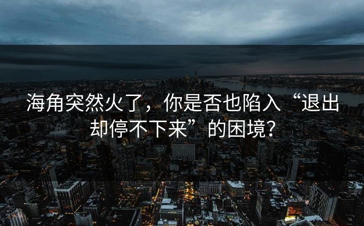 海角突然火了，你是否也陷入“退出却停不下来”的困境？