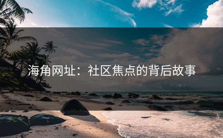 海角网址：社区焦点的背后故事