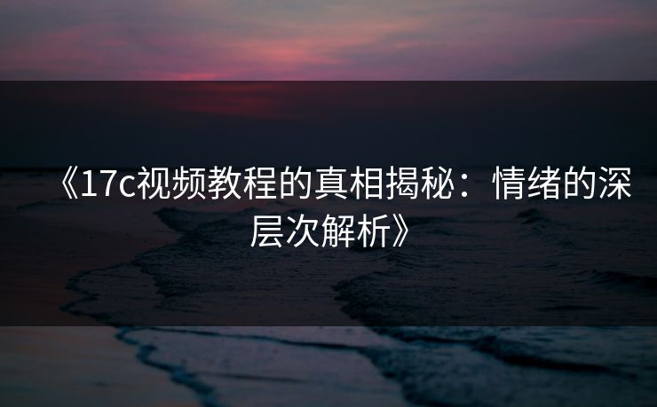 《17c视频教程的真相揭秘：情绪的深层次解析》