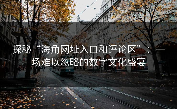 探秘“海角网址入口和评论区”：一场难以忽略的数字文化盛宴