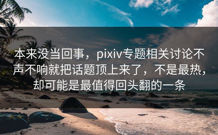 本来没当回事，pixiv专题相关讨论不声不响就把话题顶上来了，不是最热，却可能是最值得回头翻的一条