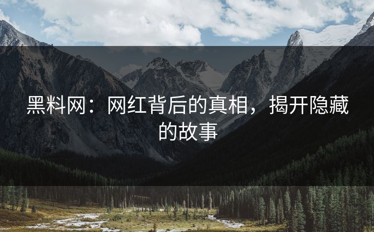 黑料网：网红背后的真相，揭开隐藏的故事