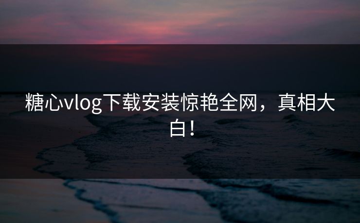 糖心vlog下载安装惊艳全网，真相大白！