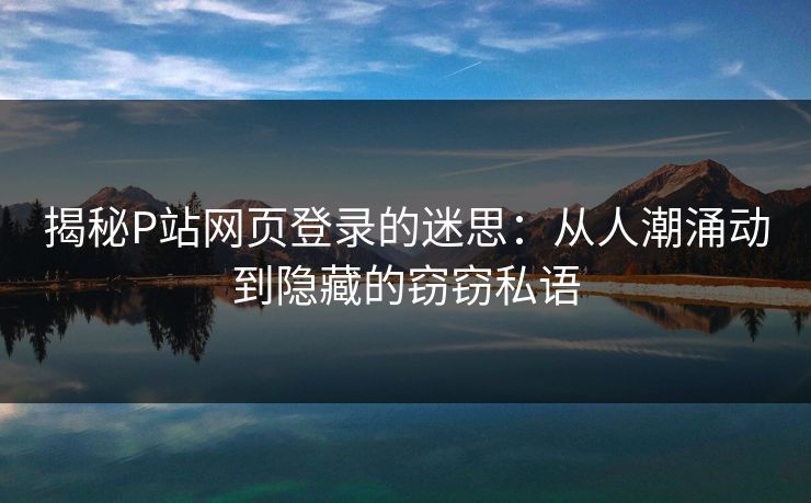 揭秘P站网页登录的迷思：从人潮涌动到隐藏的窃窃私语