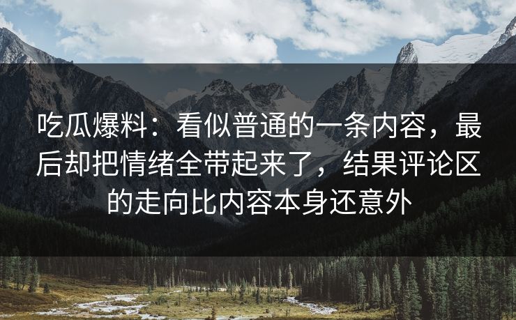 吃瓜爆料：看似普通的一条内容，最后却把情绪全带起来了，结果评论区的走向比内容本身还意外