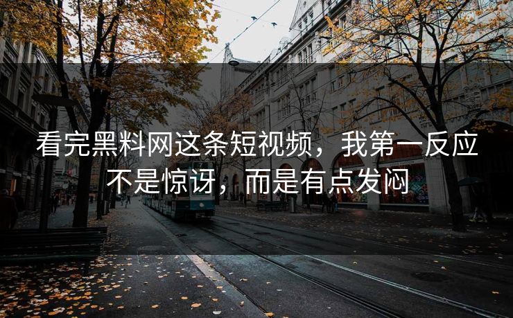 看完黑料网这条短视频，我第一反应不是惊讶，而是有点发闷