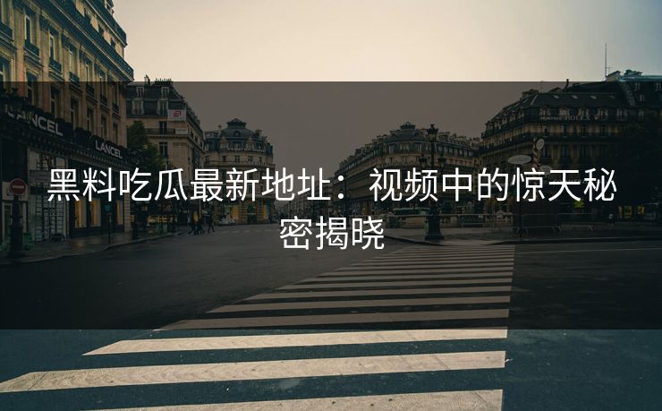 黑料吃瓜最新地址：视频中的惊天秘密揭晓