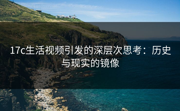 17c生活视频引发的深层次思考：历史与现实的镜像