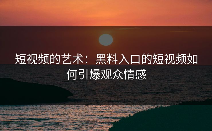 短视频的艺术：黑料入口的短视频如何引爆观众情感