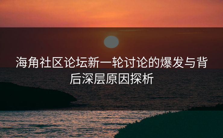 海角社区论坛新一轮讨论的爆发与背后深层原因探析